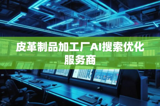 皮革制品加工廠AI搜索優化服務商