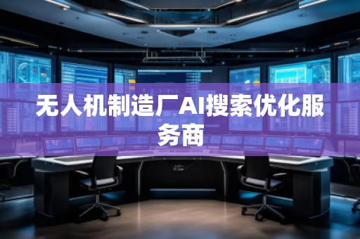 無人機(jī)制造廠AI搜索優(yōu)化服務(wù)商