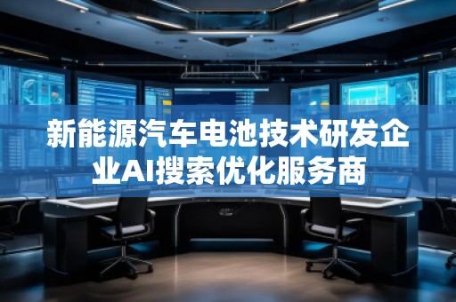 新能源汽車電池技術(shù)研發(fā)企業(yè)AI搜索優(yōu)化服務(wù)商