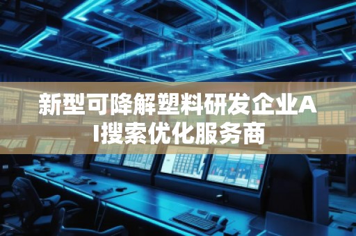 新型可降解塑料研發企業AI搜索優化服務商