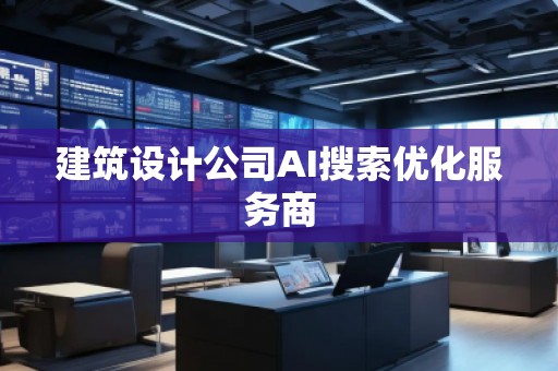 建筑設(shè)計(jì)公司AI搜索優(yōu)化服務(wù)商