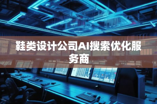 鞋類設(shè)計(jì)公司AI搜索優(yōu)化服務(wù)商