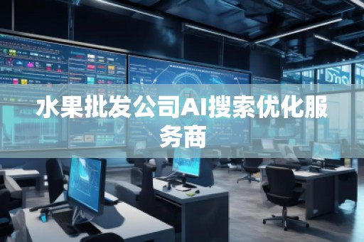 水果批發公司AI搜索優化服務商