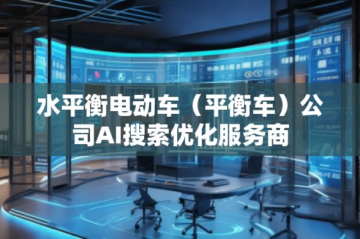 水平衡電動車（平衡車）公司AI搜索優(yōu)化服務(wù)商