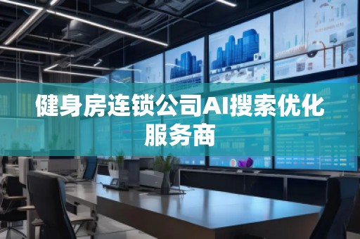 健身房連鎖公司AI搜索優(yōu)化服務(wù)商