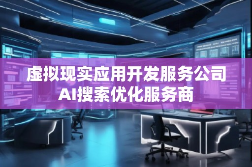 虛擬現(xiàn)實(shí)應(yīng)用開發(fā)服務(wù)公司AI搜索優(yōu)化服務(wù)商