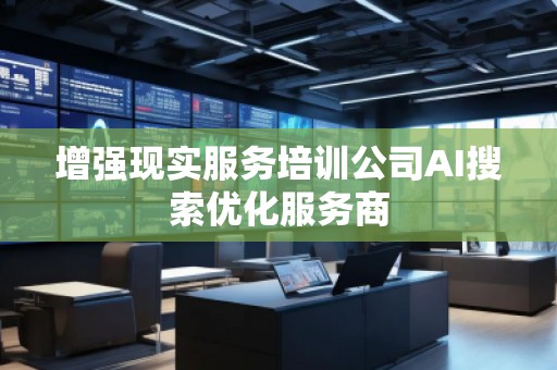 增強現實服務培訓公司AI搜索優化服務商