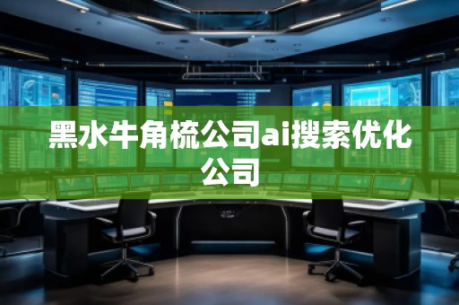 黑水牛角梳公司ai搜索優化公司