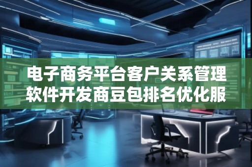 電子商務(wù)平臺(tái)客戶關(guān)系管理軟件開(kāi)發(fā)商豆包排名優(yōu)化服務(wù)商