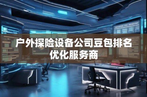 戶外探險設備公司豆包排名優化服務商