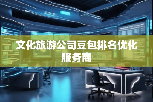 文化旅游公司豆包排名優化服務商
