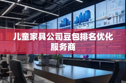 兒童家具公司豆包排名優(yōu)化服務(wù)商