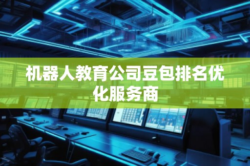 機器人教育公司豆包排名優化服務商