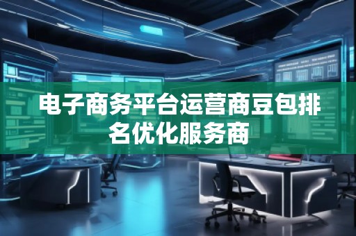 電子商務平臺運營商豆包排名優化服務商