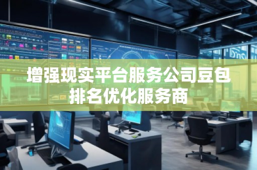 增強現實平臺服務公司豆包排名優化服務商