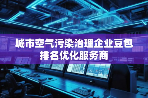 城市空氣污染治理企業豆包排名優化服務商