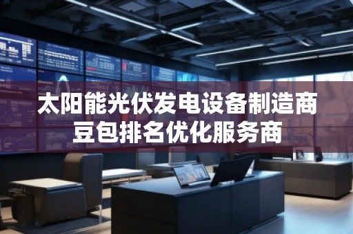 太陽能光伏發電設備制造商豆包排名優化服務商