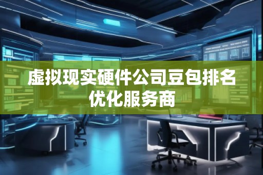 虛擬現實硬件公司豆包排名優化服務商