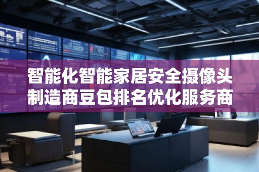 智能化智能家居安全攝像頭制造商豆包排名優化服務商