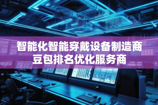 智能化智能穿戴設備制造商豆包排名優化服務商