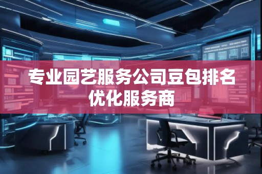 專業園藝服務公司豆包排名優化服務商