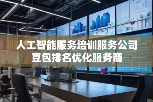 人工智能服務培訓服務公司豆包排名優化服務商