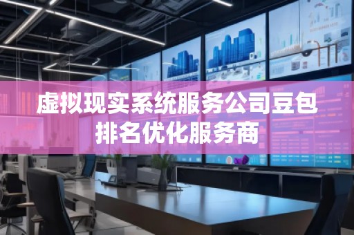 虛擬現實系統服務公司豆包排名優化服務商 虛擬現實系統服務公司豆包排名優化服務商