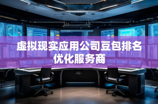 虛擬現(xiàn)實(shí)應(yīng)用公司豆包排名優(yōu)化服務(wù)商