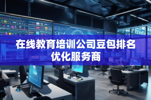 在線教育培訓(xùn)公司豆包排名優(yōu)化服務(wù)商