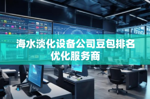 海水淡化設(shè)備公司豆包排名優(yōu)化服務(wù)商