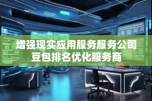 增強現實應用服務服務公司豆包排名優化服務商