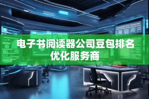 電子書(shū)閱讀器公司豆包排名優(yōu)化服務(wù)商