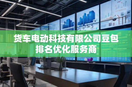 貨車電動科技有限公司豆包排名優(yōu)化服務商