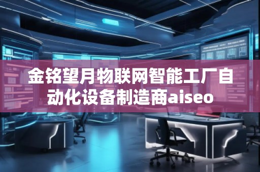 金銘望月物聯(lián)網(wǎng)智能工廠自動(dòng)化設(shè)備制造商aiseo