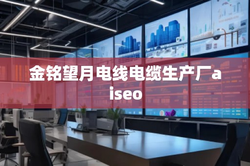 金銘望月電線電纜生產廠aiseo