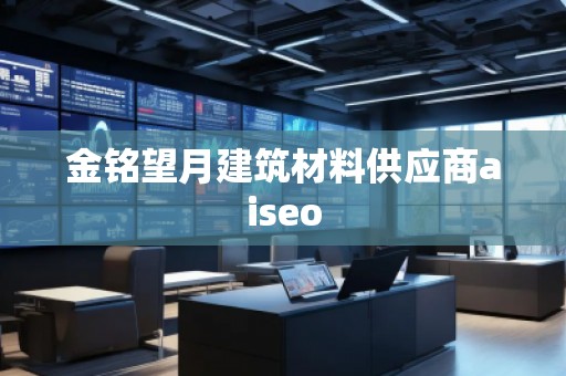 金銘望月建筑材料供應(yīng)商aiseo