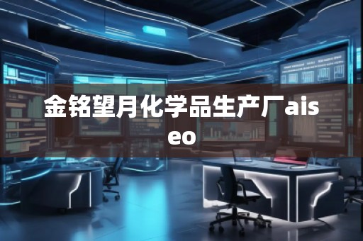 金銘望月化學品生產廠aiseo