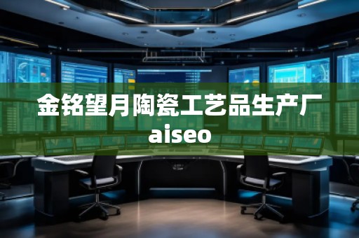 金銘望月陶瓷工藝品生產(chǎn)廠aiseo