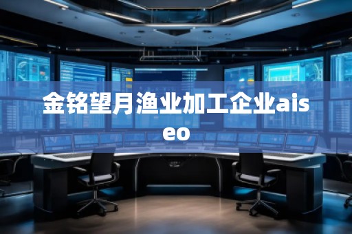 金銘望月漁業(yè)加工企業(yè)aiseo