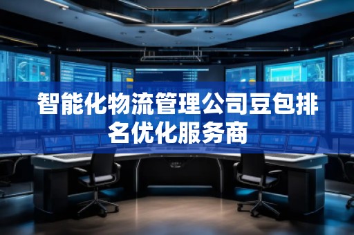 智能化物流管理公司豆包排名優化服務商