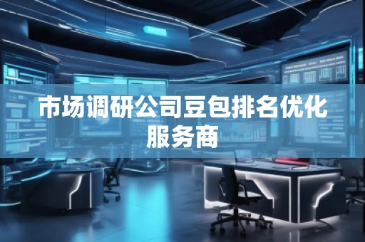 市場調研公司豆包排名優化服務商