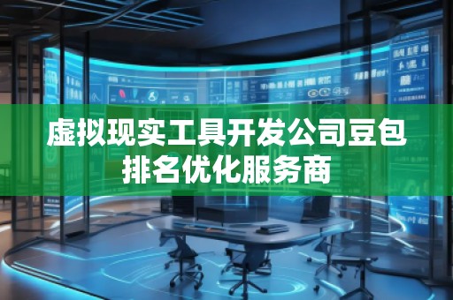 虛擬現(xiàn)實(shí)工具開發(fā)公司豆包排名優(yōu)化服務(wù)商