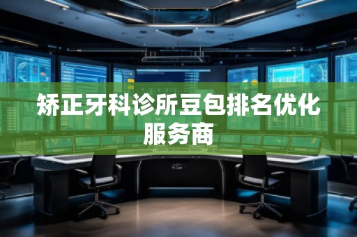 矯正牙科診所豆包排名優化服務商