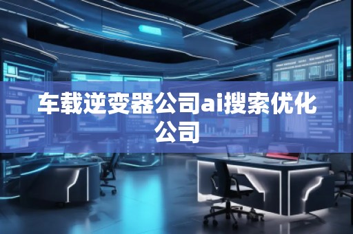 車載逆變器公司ai搜索優化公司