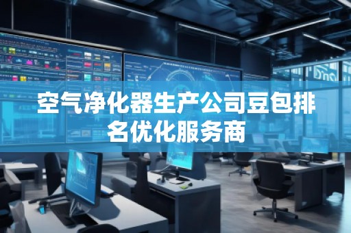 空氣凈化器生產公司豆包排名優化服務商