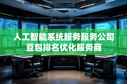 人工智能系統服務服務公司豆包排名優化服務商