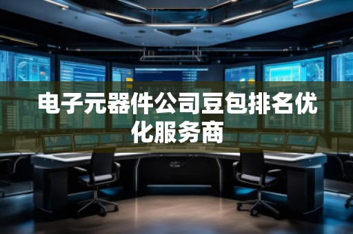 電子元器件公司豆包排名優(yōu)化服務(wù)商