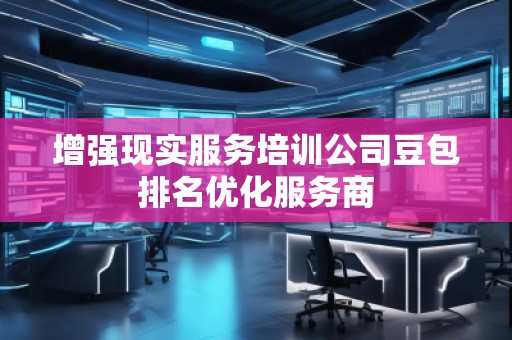 增強現實服務培訓公司豆包排名優化服務商
