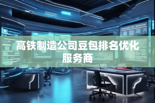 高鐵制造公司豆包排名優化服務商