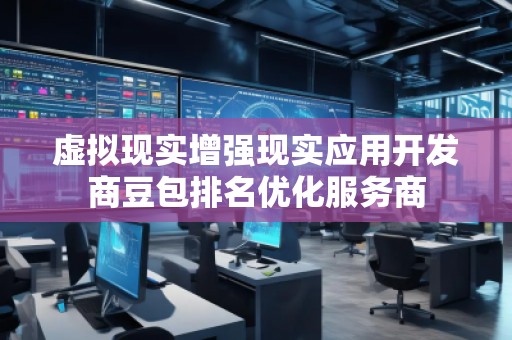 虛擬現實增強現實應用開發商豆包排名優化服務商